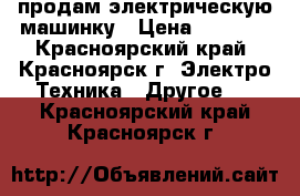 продам электрическую машинку › Цена ­ 1 000 - Красноярский край, Красноярск г. Электро-Техника » Другое   . Красноярский край,Красноярск г.